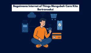 Bagaimana Internet of Things Mengubah Cara Kita Bertransaksi