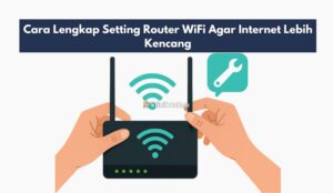 Cara Lengkap Setting Router WiFi Agar Internet Lebih Kencang