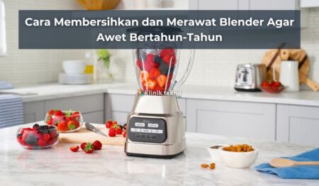 Cara Membersihkan dan Merawat Blender Agar Awet Bertahun-Tahun