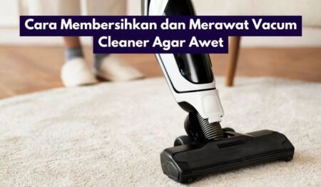 Cara Membersihkan dan Merawat Vacum Cleaner Agar Awet