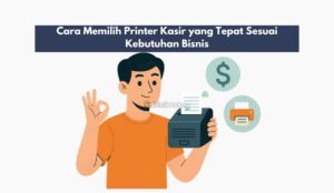 Cara Memilih Printer Kasir yang Tepat Sesuai Kebutuhan Bisnis