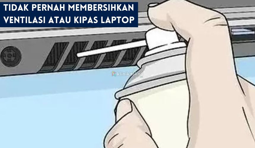 Tidak Pernah Membersihkan Ventilasi atau Kipas Laptop